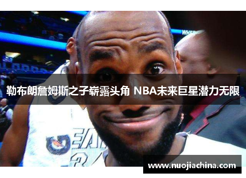 勒布朗詹姆斯之子崭露头角 NBA未来巨星潜力无限