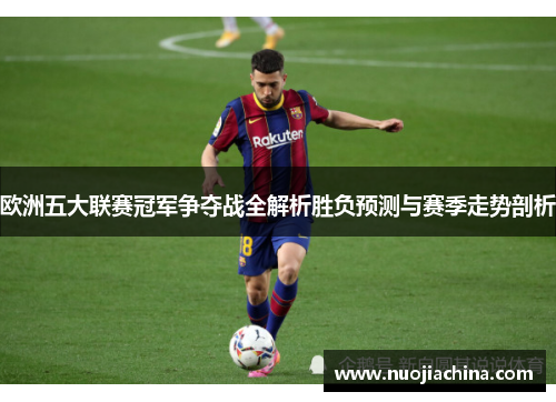 欧洲五大联赛冠军争夺战全解析胜负预测与赛季走势剖析