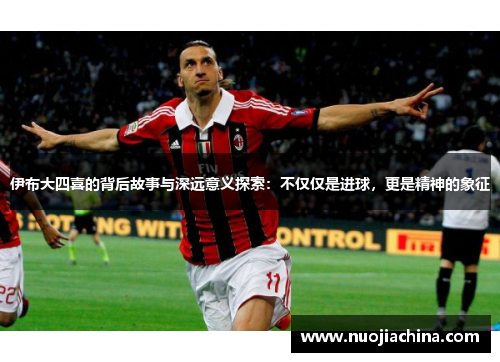 伊布大四喜的背后故事与深远意义探索：不仅仅是进球，更是精神的象征