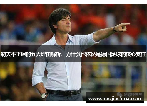 勒夫不下课的五大理由解析，为什么他依然是德国足球的核心支柱