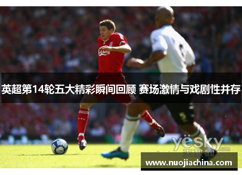 英超第14轮五大精彩瞬间回顾 赛场激情与戏剧性并存