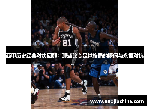 西甲历史经典对决回顾：那些改变足球格局的瞬间与永恒对抗