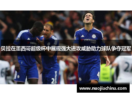 贝拉在墨西哥超级杯中展现强大进攻威胁助力球队争夺冠军